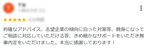 :
的確なアドバイス、志望企業の傾向に沿った対策等、親身になってご相談に対応していただける等、きめ細かなサポートをいただき無事内定をいただけました。本当に感謝しております!