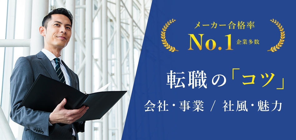 メーカー合格率No.1企業多数 転職の「コツ」会社・事業、社風・魅力。メーカーを知り尽くしたコンサルタントが各企業を徹底的に解説します。