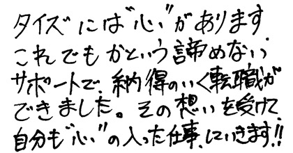 タイズには”心”があります。これでもかという諦めないサポートで納得のいく転職ができました。その想いを受けて自分も”心”の入った仕事、していきます！！