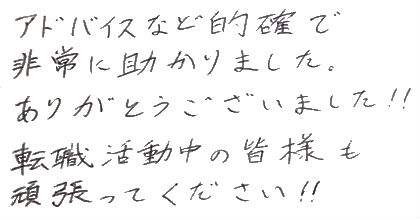 アドバイスなど的確で非常に助かりました。ありがとうございました！！転職活動中の皆様も頑張ってください！！