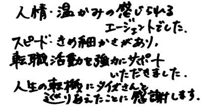 人情・温かみの感じられるエージェントでした。スピード・きめ細やかさがあり、転職活動を強力にサポートいただきました。人生の転機にタイズさんと巡りあえたことに感謝します。