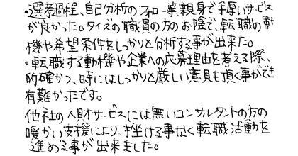 選考過程、自己分析のフォロー等、親身で手厚いサービスが良かった。タイズの職員の方のお陰で、転職の動機や希望条件をしっかりと分析することができた。転職する動機や企業への応募理由を考える際、的確かつ、時にはしっかりと厳しい意見も頂く事ができ有難かったです。他社の人財サービスには無いコンサルタントの方の暖かい支援により、挫ける事なく転職活動を進めることが出来ました。
