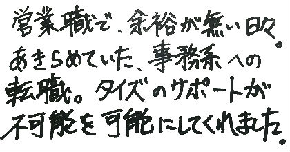 営業職で余裕が無い日々。あきらめていた、事務系への転職。タイズのサポートが不可能を可能にしてくれました。