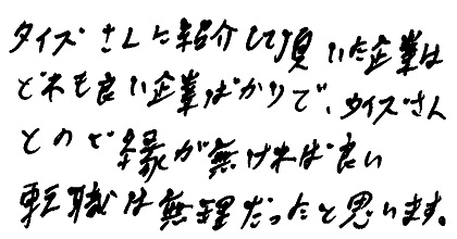 タイズさんに紹介して頂いた企業はどれも良い企業ばかりで、タイズさんとのご縁が無ければ良い転職は無理だったと思います。
