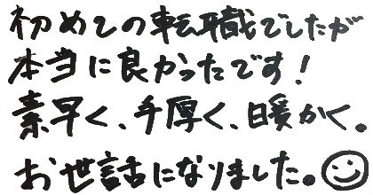 初めての転職でしたが本当に良かったです！素早く、手厚く、暖かく。お世話になりました＾＾