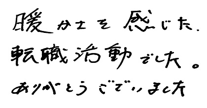 暖かさを感じた転職活動でした。ありがとうございました。