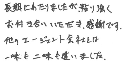 長期にわたりましたが、粘り強くお付き合いいただき、感謝です。他のエージェント会社とは一味も二味も違いました。