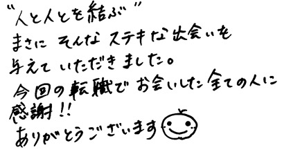 ”人と人を結ぶ”まさにそんな素敵な出会いを与えていただきました。今回の転職でお会いした全ての人に感謝！！ありがとうございます＾＾