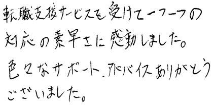 転職支援サービスを受けて一つ一つの対応の素早さに感動しました。色々なサポート、アドバイスありがとうございました。