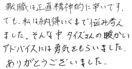 転職は正直精神的に辛いです。でも、私は納得いくまで悩み考えました。そんな中タイズさんの暖かいアドバイスには勇気をもらいました。ありがとうございました。