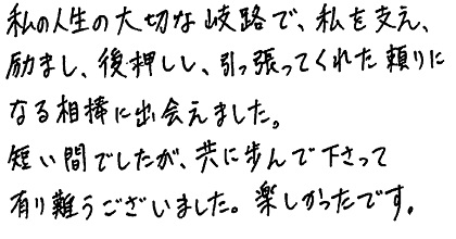私の人生の大切な岐路で、私を支え、励まし、後押しし、引っ張ってくれた頼りになる相棒に出会えました。短い間でしたが、共に歩んで下さって有り難うございました。楽しかったです。