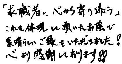 「求職者に心から寄り添う」これを体現して頂いたお陰で素晴らしいご縁をいただきました！心より感謝しております！！