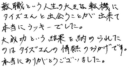 転職という人生の大きな転機にタイズさんと出会うことが出来て本当にラッキーでした。大成功という結果を納められたのはタイズさんの情熱のおかげです。本当にありがとうございました。