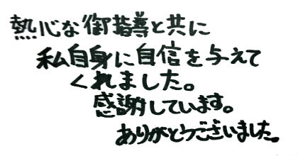 熱心な御指導と共に私自身に自信を与えてくれました。感謝しています。ありがとうございました。