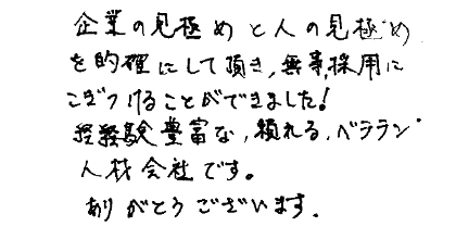 企業の見極めと人の見極めを的確にして頂き、無事採用にこぎつけることができました！経験豊富な、頼れるベテラン人材会社です。ありがとうございます。