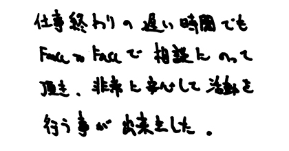 仕事終わりの遅い時間でもFace to Faceで相談にのって頂き、非常に安心して活動を行う事が出来ました。