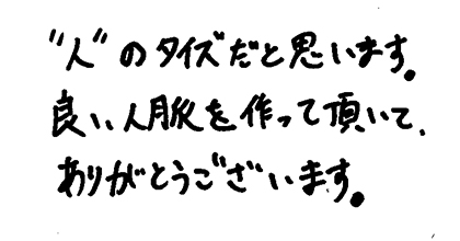 ”人”のタイズだと思います。良い人脈を作って頂いて、ありがとうございます。