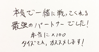 本気で一緒に戦ってくれる最強のパートナーでした。本当に×100タイズさん、オススメします！