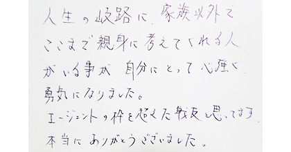 人生の岐路に家族以外でここまで親身に考えてくれる人がいる事が、自分にとって心強く勇気になりました。エージェントの枠を超えた戦友と思ってます。本当にありがとうございました