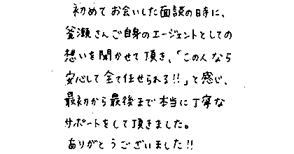 初めてお会いした面談の時に、釜瀬さんご自身のエージェントとしての想いを聞かせて頂き、「この人なら安心して全て任せられる!!」と感じ、最初から最後まで本当に丁寧なサポートをして頂きました。ありがとうございました!!