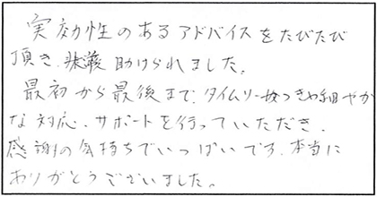 実効性のあるアドバイスをたびたび頂き大変助けられました。最初から最後まで、タイムリーかつきめ細やかな対応、サポートを行っていただき、感謝の気持ちでいっぱいです。本当にありがとうございました。