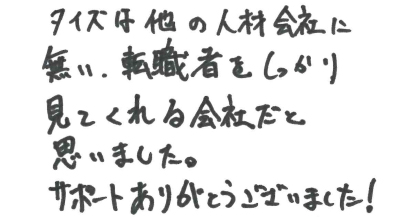 タイズは他の人材会社に無い、転職者をしっかり見てくれる会社だと思いました。サポートありがとうございました！