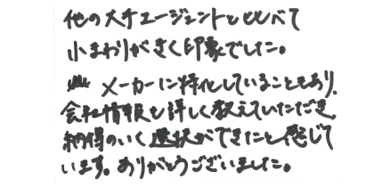 他の大手エージェントと比べて小まわりがきく印象でした。メーカーに特化していることもあり、会社情報も詳しく教えていただき、納得のいく選択ができたと感じています。ありがとうござました。