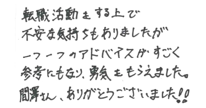 転職活動をする上で不安な気持ちもありましたが一つ一つのアドバイスがすごく参考にもなり、勇気をもらえました。間澤さん、ありがとうございました！！