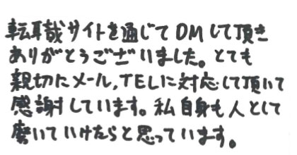 転職サイトを通じてDMして頂きありがとうございました。とても親切にメール、TELに対応して頂いて感謝しています。私自身も人として磨いていけたらと思っています。
