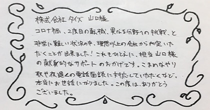 コロナ禍、2度目の転職、異なる分野への挑戦、と非常に難しい状況の中、理想以上の会社から内定いただくことが出来ました！これもひとえに、担当山口様の献身的なサポートのおかげです。こまめなやり取りや夜遅くの電話面談に対応していただくなど、本当にお世話になりました。この度は、ありがとうございました。