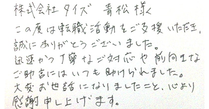 この度は転職活動をご支援いただき、誠にありがとうございました。迅速かつ丁寧なご対応や前向きなご助言にはいつも助けられました。大変お世話になりましたこと、心より感謝申し上げます。
