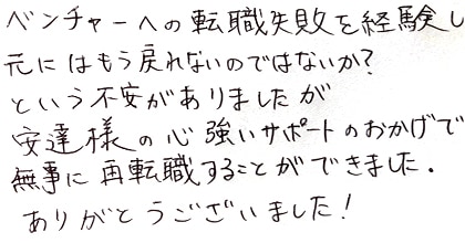 ベンチャーへの転職失敗を経験し元にはもう戻れないのではないか？という不安がありましたが、安達様の心強いサポートのおかげで無事に再転職することができました。ありがとうございました！