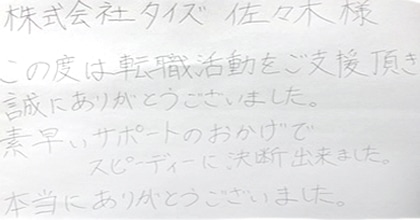 この度は転職活動をご支援頂き誠にありがとうございました。素早いサポートのおかげでスピーディーに決断出来ました。本当にありがとうございました。