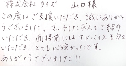 この度はご支援いただき、誠にありがとうございました。マッチした求人をご紹介いただき、面接前にはアドバイスも多々いただき、とても心強かったです。ありがとうございました!!