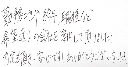 勤務地や給与、職種など希望通りの会社を案内して頂けました！内定も頂き一安心です！ありがとうございました！