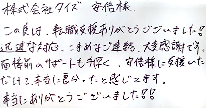 この度は、転職支援ありがとうございました！迅速な対応、こまめなご連絡、大変感謝です。面接前のサポートも手厚く、安部様に支援いただけて本当に良かったと感じてます。本当にありがとうございました！！