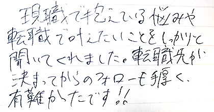 現職で抱えている悩みや転職で叶えたいことをしっかりと聞いてくれました。転職先が決まってからのフォローも手厚く、有難かったです！！