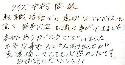 転職活動での適切なアドバイスを頂き、無事内定を頂く事ができました。本当にありがとうございました。不安な事もたくさんありましたが、支援頂いてとても心強かったです。お世話になりました！！
