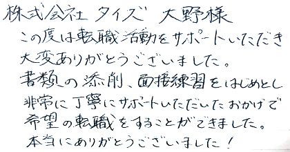 この度は転職活動をサポートいただき大変ありがとうございました。書類の添削、面接練習をはじめとし非常に丁寧にサポートいただいたおかげで希望の転職をすることができました。本当にありがとうございました！