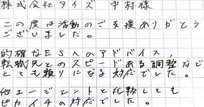 この度は活動のご支援ありがとうございました。的確なESへのアドバイス、転職先とのスピードある調整など、とても頼りになる対応でした。他エージェントと比較してもピカイチの対応でした。