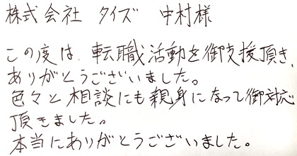 この度は転職活動を御支援頂き、ありがとうございました。色々と相談にも親身になって御対応頂きました。本当にありがとうございました。