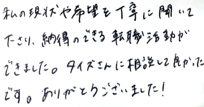私の現状や希望を丁寧に聞いて下さり、納得のできる転職活動ができました。タイズさんに相談して良かったです。ありがとうございました！