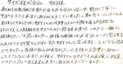 初めての転職活動で右も左も分からない中、懇切丁寧にサポート下さり本当にありがとうございました。色々なエージェントさんとお話してきましたが、中村さんの冷静でスピード感もある的確なアドバイスと情緒的なサポート力に感銘を受け、この方と一緒に頑張りたい！と思いました。面接の前後は必ずフォローの電話を入れて下さり対策もしやすく、また中村さんと会話することでリラックスできました。面接で伝えきれなかったことを後から企業にフォローして下さるなど本当に心強く、中村さんのサポートのお陰で内定できたと思っております。本当にありがとうございました。