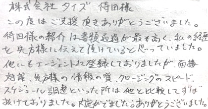 この度はご支援頂きありがとうございました。待田様の紹介は書類通過が最も高く、私の経歴を先方様に伝えて頂けていると思っていました。他にもエージェントに登録しておりましたが、面接対策、先方様の情報の質、クロージングのスピード、スケジュール調整といった所は他と比較してずば抜けておりました。内定がでました。ありがとうございました。