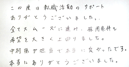 この度は転職活動のサポートありがとうございました。全てスムーズに進み、採用条件も希望を大きく上回りました。中村様が担当で本当に良かったです。本当にありがとうございました。