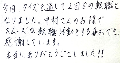 今回、タイズを通して2回目の転職となりました。中村さんのお陰でスムーズな転職活動をする事ができ、感謝しています。本当にありがとうございました！！