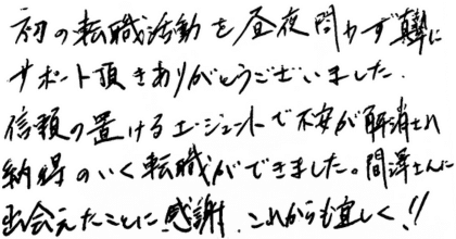 初の転職活動を昼夜問わず真摯にサポート頂きありがとうございました。 信頼の置けるエージェントで不安が解消され納得のいく転職ができました。間澤さんに出会えたことに感謝。これからも宜しく‼