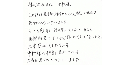 株式会社タイズ　中村様 この度は転職活動をご支援いただきありがとうございました。 とても親身に話を聞いてくださったこと、面接対策でたくさんアドバイスを頂いたこと大変感謝しております。 中村様が担当で良かったです。ありがとうございました。