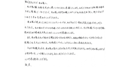株式会社タイズ　待田様へ 私の転職活動を成功に導いてくれて本当に感謝しています。40代での初めての転職活動は不安と緊張で一杯でしたが、待田様の専門知識とサポートが私の自身を取り戻し、新たなキャリアに向けて歩みを進めることができました。 待田様が提供してくれたアドバイスやコーチングは、私が今までで一番自己成長を遂げるきっかけとなりました。私の強みやスキルを的確にアピールする方法を教えてくれたこと、そして転職プロセスを円滑に進めるための戦略を共有してくれたことに心から感謝しています。 また、待田様は私が適切な機会を見つけるのを手助けし、面接の準備からオファー交渉までの全ての段階で私を支えてくれました。その熱意とプロフェッショナリズムに本当に感銘を受けました。 今回の転職成功は、待田様の協力と尽力があったからこそ実現したものです。これからも待田様のサポートが必要な時には、いつも頼りにしています。本当にありがとうございました。心から感謝申し上げます。敬具