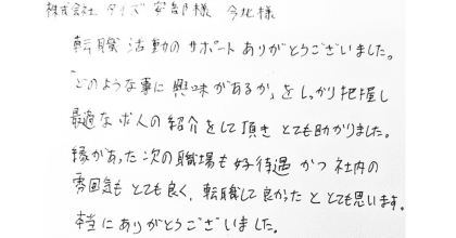 株式会社タイズ安部様 今北様  転職活動のサポートありがとうございました。  「どのような事に興味があるか」をしっかり把握し最適な求人の紹介をして頂きとても助かりました。  縁があった次の職場も好待遇かつ社内の雰囲気もとても良く、転職して良かったととても思います。  本当にありがとうございました。 